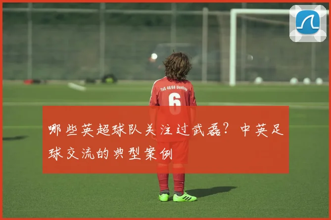 哪些英超球队关注过武磊？中英足球交流的典型案例